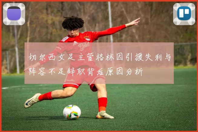 切尔西女足主管格林因引援失利与阵容不足辞职背后原因分析