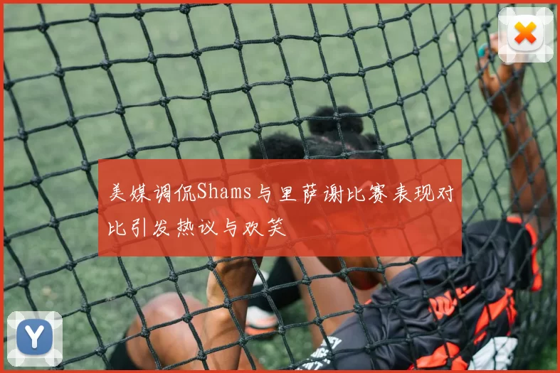 美媒调侃Shams与里萨谢比赛表现对比引发热议与欢笑