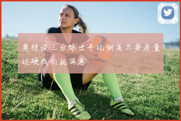 奥特谈三分球出手比例高只要质量过硬我们就满意
