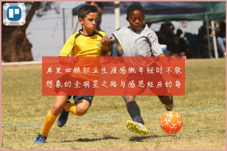 库里回顾职业生涯感慨年轻时不敢想象的全明星之路与感恩经历的每一步