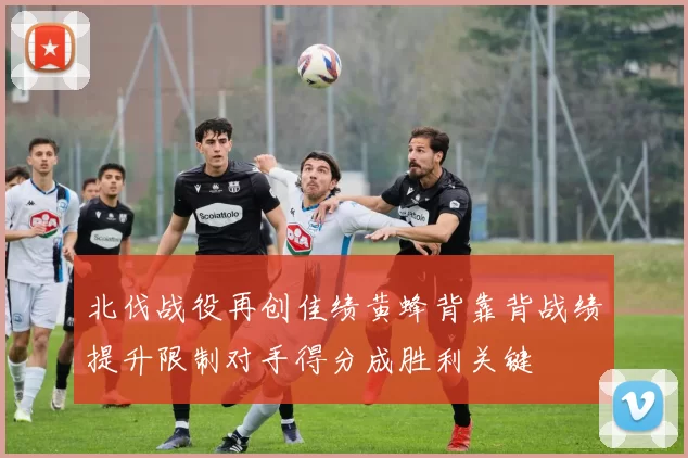 北伐战役再创佳绩黄蜂背靠背战绩提升限制对手得分成胜利关键