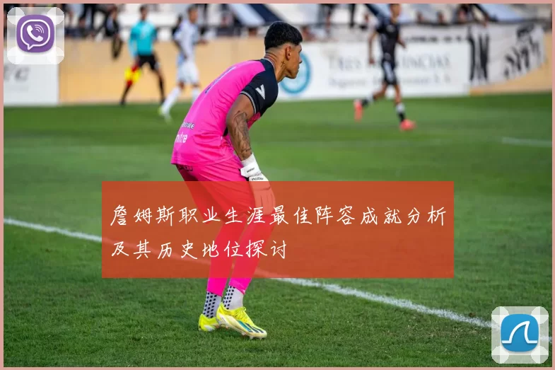 詹姆斯职业生涯最佳阵容成就分析及其历史地位探讨