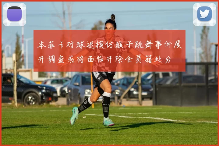 本菲卡对球迷模仿猴子跳舞事件展开调查或将面临开除会员籍处分