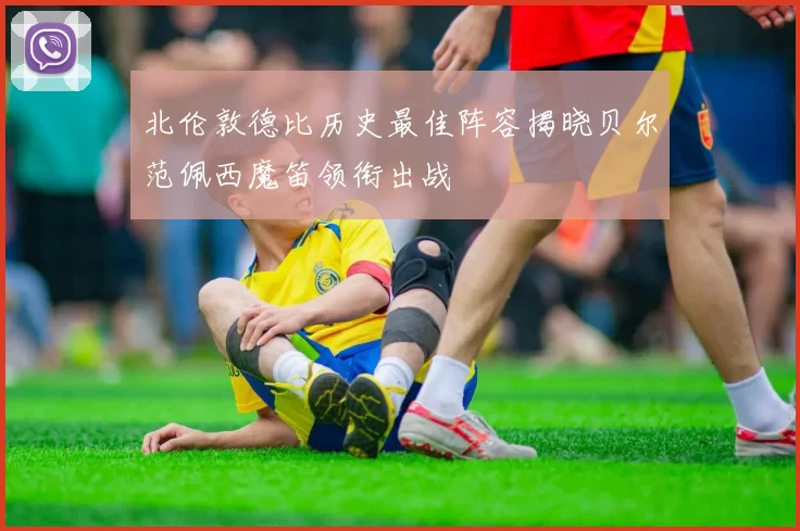 北伦敦德比历史最佳阵容揭晓贝尔范佩西魔笛领衔出战
