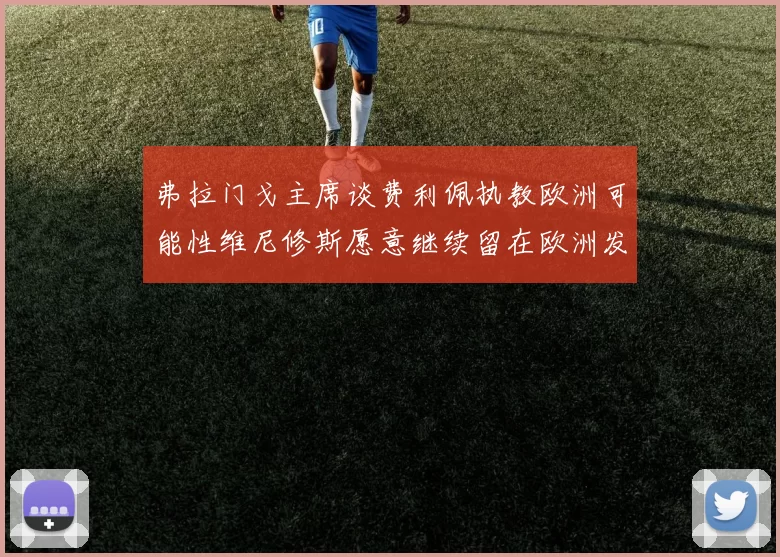 弗拉门戈主席谈费利佩执教欧洲可能性维尼修斯愿意继续留在欧洲发展