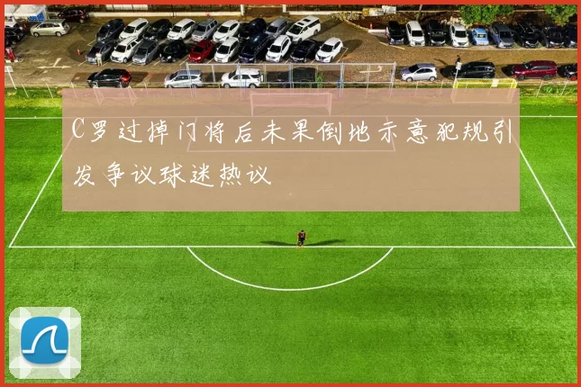 C罗过掉门将后未果倒地示意犯规引发争议球迷热议