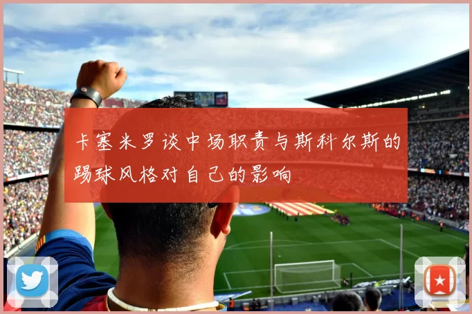 卡塞米罗谈中场职责与斯科尔斯的踢球风格对自己的影响