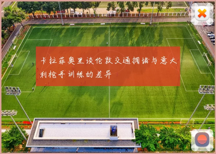 卡拉菲奥里谈伦敦交通拥堵与意大利枪手训练的差异