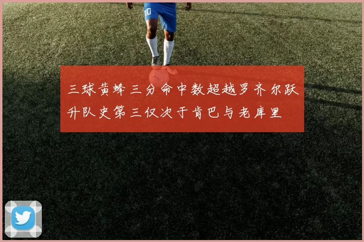 三球黄蜂三分命中数超越罗齐尔跃升队史第三仅次于肯巴与老库里