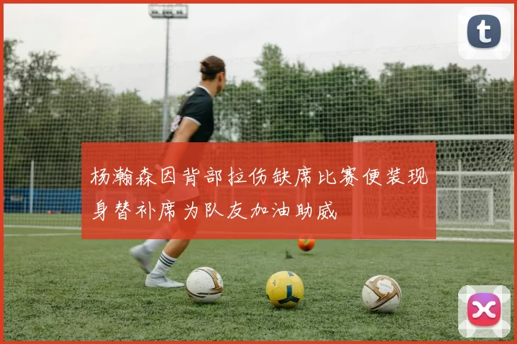杨瀚森因背部拉伤缺席比赛便装现身替补席为队友加油助威