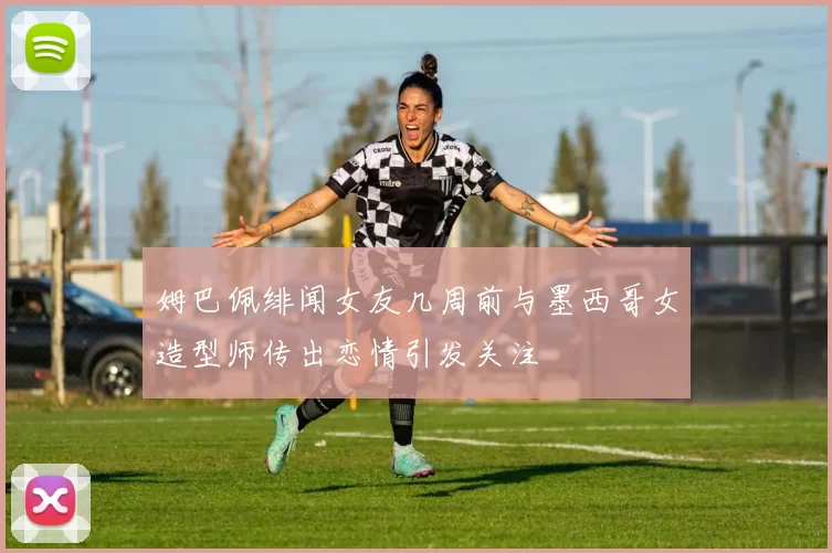 姆巴佩绯闻女友几周前与墨西哥女造型师传出恋情引发关注