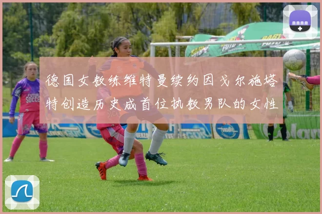 德国女教练维特曼续约因戈尔施塔特创造历史成首位执教男队的女性教练