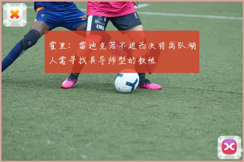 霍里：雷迪克若不进西决将离队湖人需寻找具导师型的教练