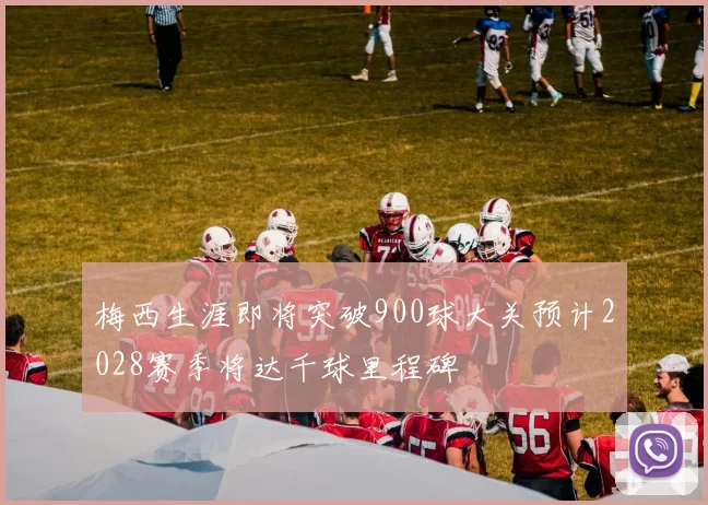 梅西生涯即将突破900球大关预计2028赛季将达千球里程碑