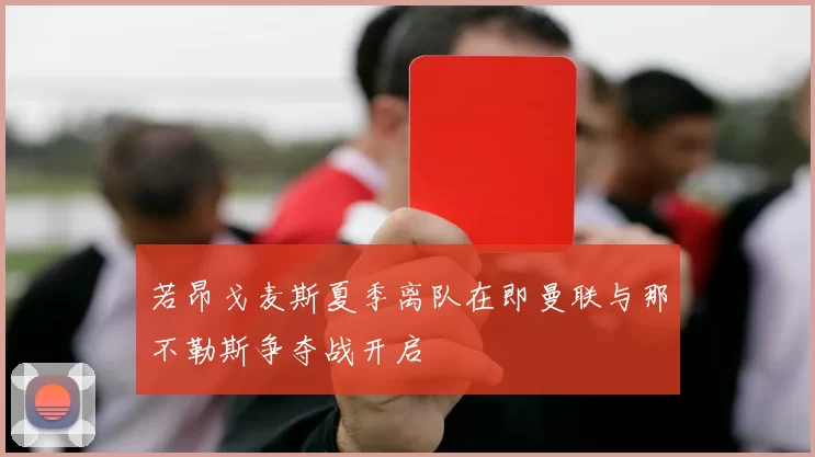 若昂戈麦斯夏季离队在即曼联与那不勒斯争夺战开启