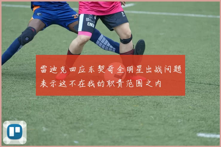 雷迪克回应东契奇全明星出战问题表示这不在我的职责范围之内