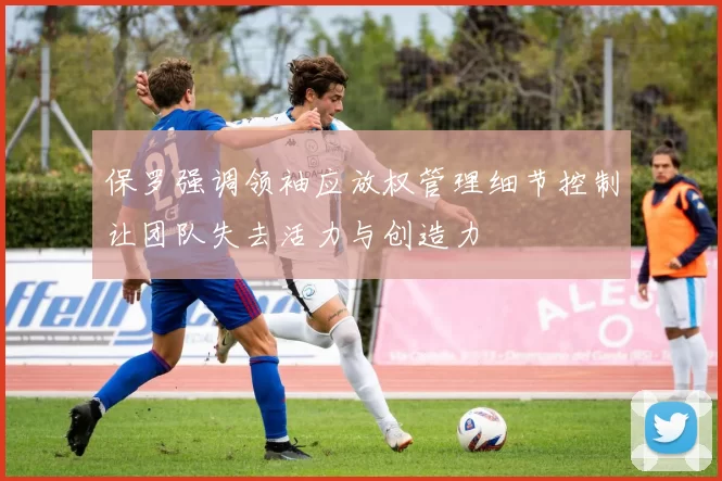 保罗强调领袖应放权管理细节控制让团队失去活力与创造力