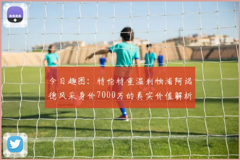 今日趣图：特伦特重温利物浦阿诺德风采身价7000万的真实价值解析