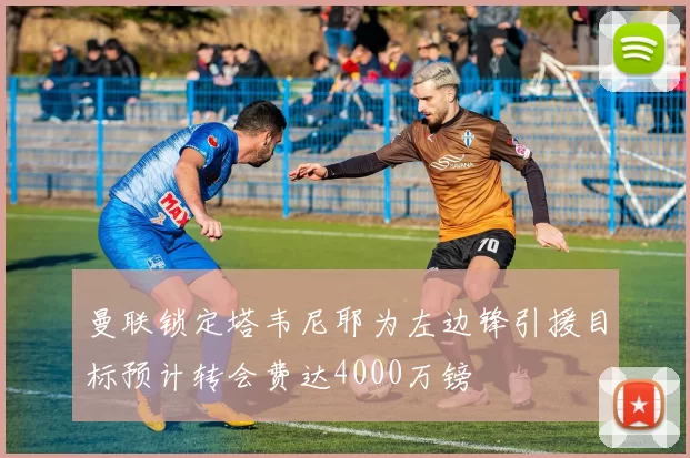 曼联锁定塔韦尼耶为左边锋引援目标预计转会费达4000万镑