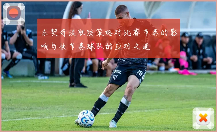 东契奇谈联防策略对比赛节奏的影响与快节奏球队的应对之道
