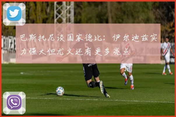 巴斯托尼谈国家德比：伊尔迪兹实力强大但尤文还有更多亮点