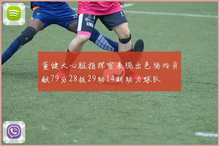 董健大心脏指挥官表现出色场均贡献79分28板29助14断助力球队
