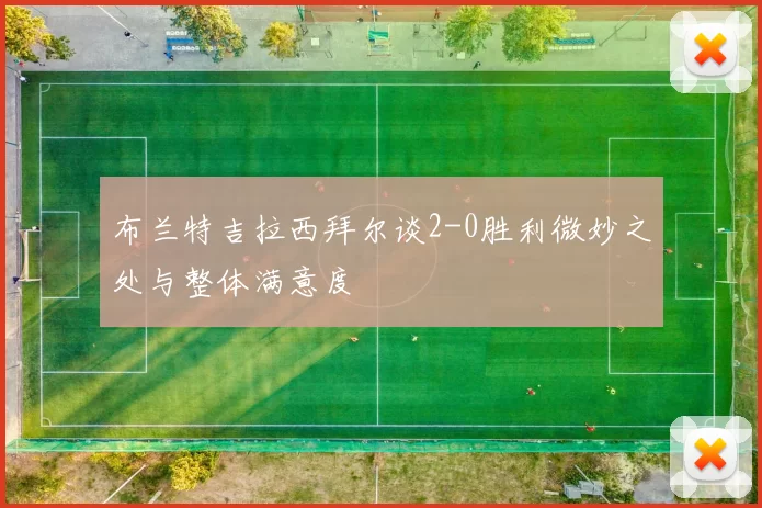 布兰特吉拉西拜尔谈2-0胜利微妙之处与整体满意度