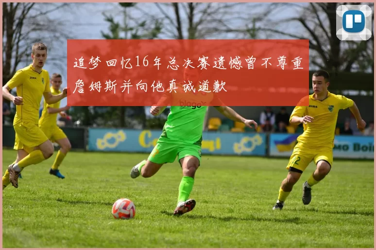 追梦回忆16年总决赛遗憾曾不尊重詹姆斯并向他真诚道歉