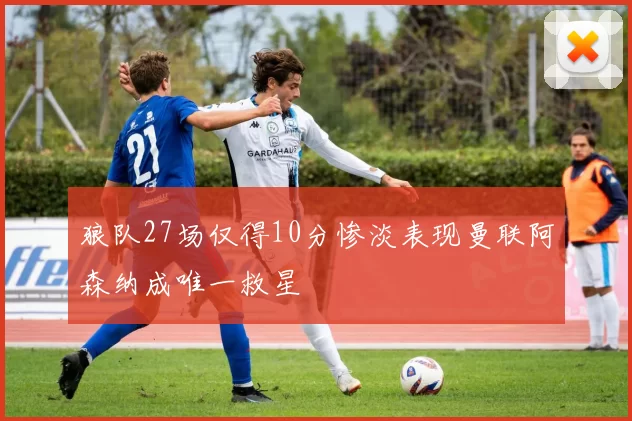 狼队27场仅得10分惨淡表现曼联阿森纳成唯一救星