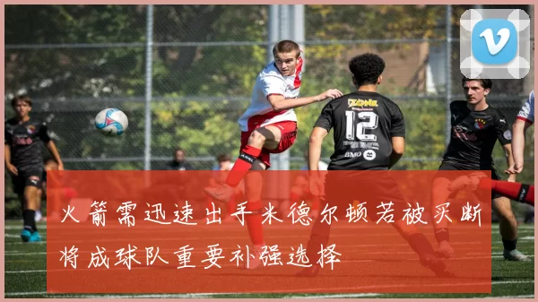 火箭需迅速出手米德尔顿若被买断将成球队重要补强选择