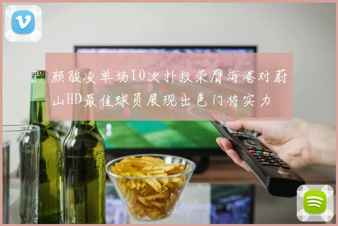 颜骏凌单场10次扑救荣膺海港对蔚山HD最佳球员展现出色门将实力
