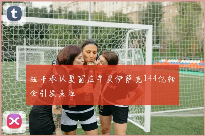 纽卡承认夏窗应早卖伊萨克144亿转会引发关注