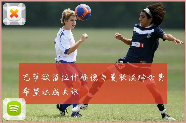 巴萨欲留拉什福德与曼联谈转会费希望达成共识