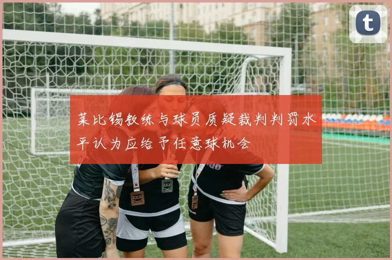 莱比锡教练与球员质疑裁判判罚水平认为应给予任意球机会