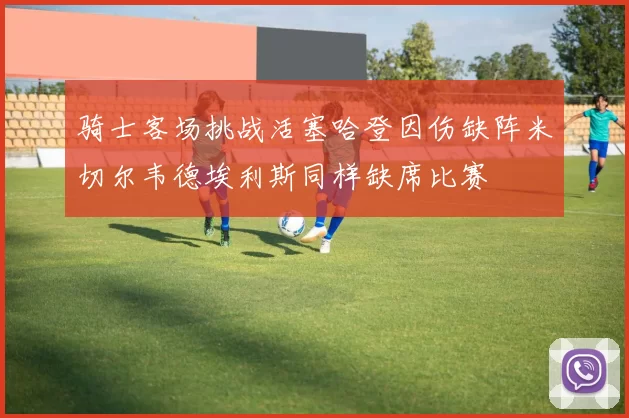 骑士客场挑战活塞哈登因伤缺阵米切尔韦德埃利斯同样缺席比赛