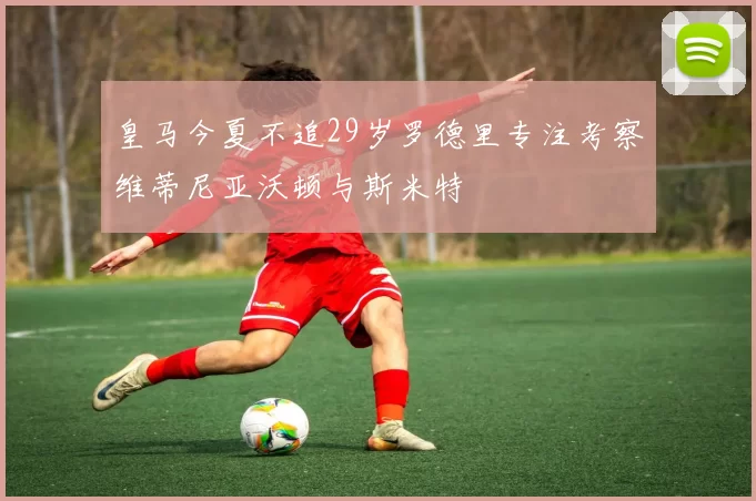皇马今夏不追29岁罗德里专注考察维蒂尼亚沃顿与斯米特
